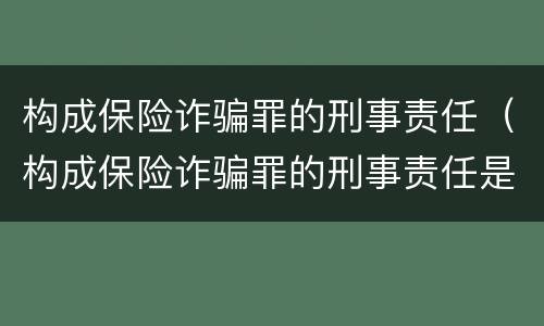 构成保险诈骗罪的刑事责任（构成保险诈骗罪的刑事责任是什么）