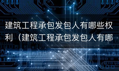建筑工程承包发包人有哪些权利（建筑工程承包发包人有哪些权利呢）