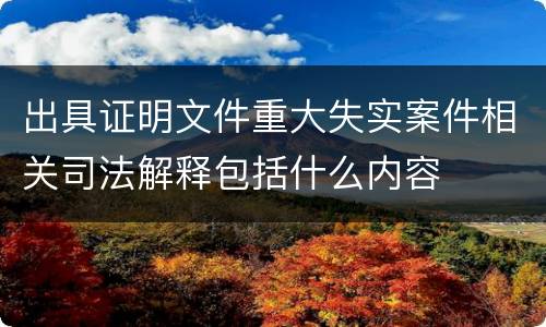 出具证明文件重大失实案件相关司法解释包括什么内容