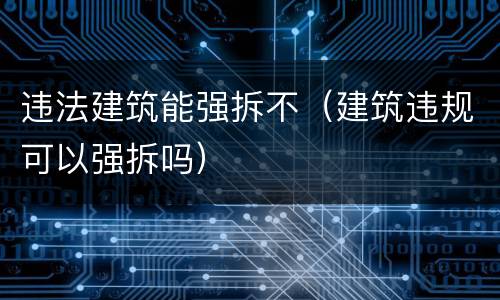 违法建筑能强拆不（建筑违规可以强拆吗）