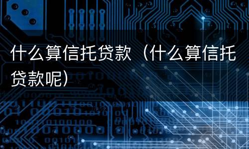 什么算信托贷款（什么算信托贷款呢）