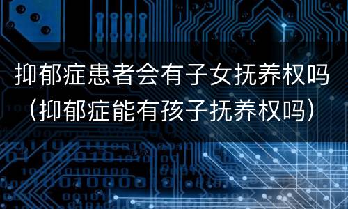抑郁症患者会有子女抚养权吗（抑郁症能有孩子抚养权吗）