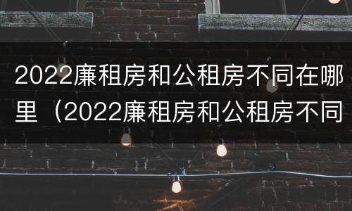 2022廉租房和公租房不同在哪里（2022廉租房和公租房不同在哪里呢）