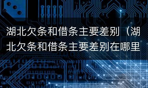 湖北欠条和借条主要差别（湖北欠条和借条主要差别在哪里）