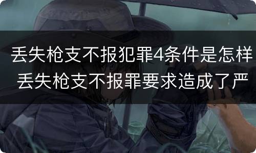 丢失枪支不报犯罪4条件是怎样 丢失枪支不报罪要求造成了严重后果的才构成犯罪