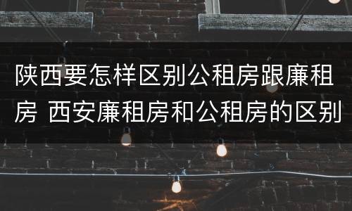 陕西要怎样区别公租房跟廉租房 西安廉租房和公租房的区别到底是什么?
