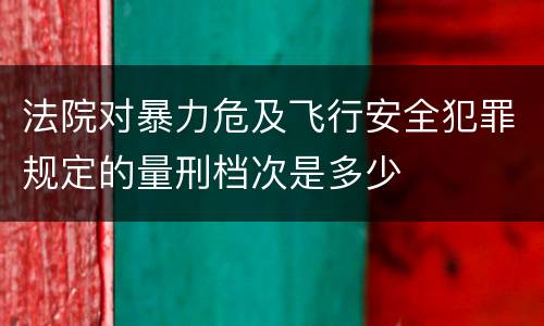 法院对暴力危及飞行安全犯罪规定的量刑档次是多少