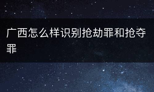 广西怎么样识别抢劫罪和抢夺罪