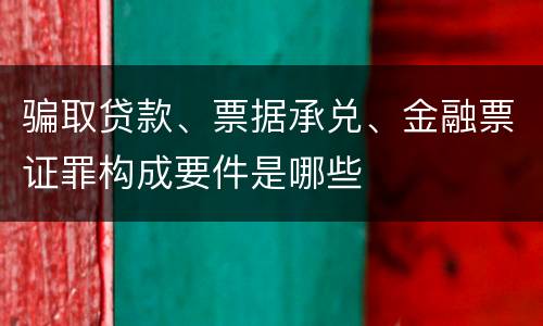 骗取贷款、票据承兑、金融票证罪构成要件是哪些