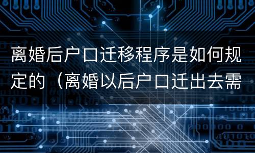 离婚后户口迁移程序是如何规定的（离婚以后户口迁出去需要什么手续）