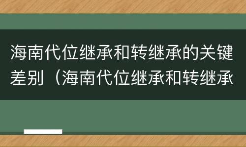 海南代位继承和转继承的关键差别（海南代位继承和转继承的关键差别是什么）