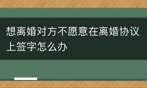 想离婚对方不愿意在离婚协议上签字怎么办