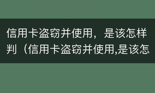 信用卡盗窃并使用，是该怎样判（信用卡盗窃并使用,是该怎样判的）