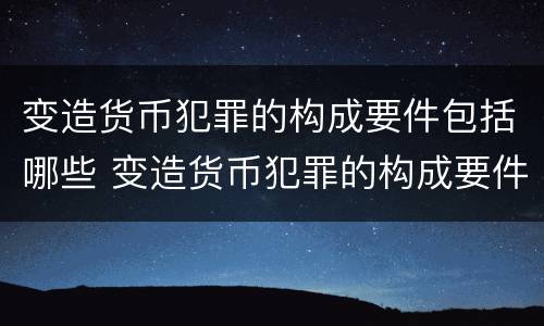 变造货币犯罪的构成要件包括哪些 变造货币犯罪的构成要件包括哪些