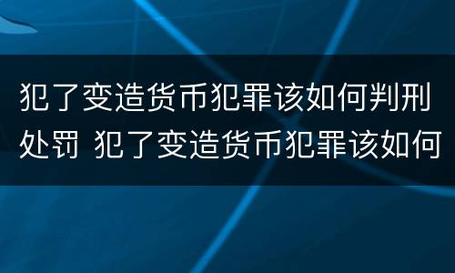 犯了变造货币犯罪该如何判刑处罚 犯了变造货币犯罪该如何判刑处罚决定书