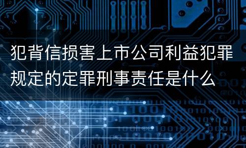 犯背信损害上市公司利益犯罪规定的定罪刑事责任是什么