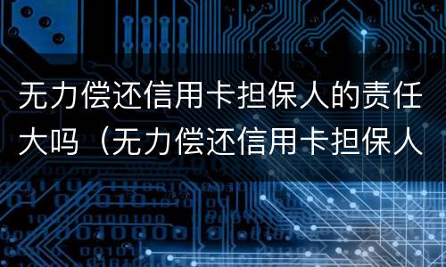 无力偿还信用卡担保人的责任大吗（无力偿还信用卡担保人的责任大吗怎么处理）