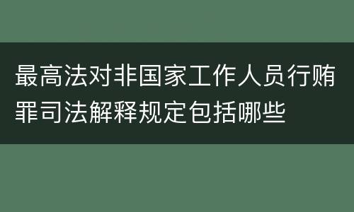 最高法对非国家工作人员行贿罪司法解释规定包括哪些