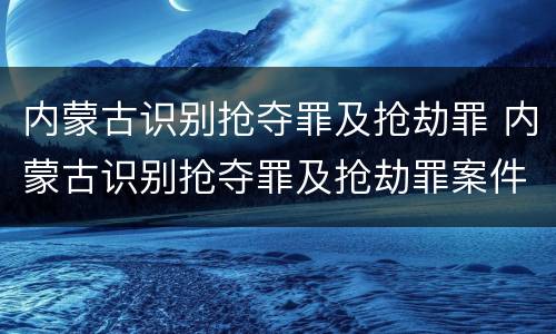 内蒙古识别抢夺罪及抢劫罪 内蒙古识别抢夺罪及抢劫罪案件