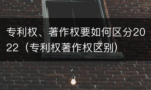 专利权、著作权要如何区分2022（专利权著作权区别）