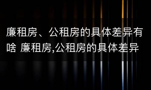 廉租房、公租房的具体差异有啥 廉租房,公租房的具体差异有啥不同