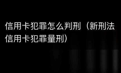 信用卡犯罪怎么判刑（新刑法信用卡犯罪量刑）