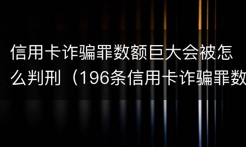 信用卡诈骗罪数额巨大会被怎么判刑（196条信用卡诈骗罪数额较大）