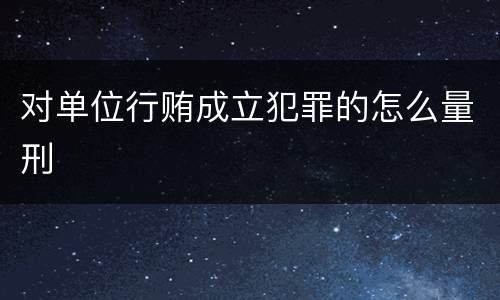 对单位行贿成立犯罪的怎么量刑