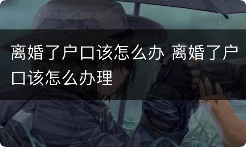 离婚了户口该怎么办 离婚了户口该怎么办理