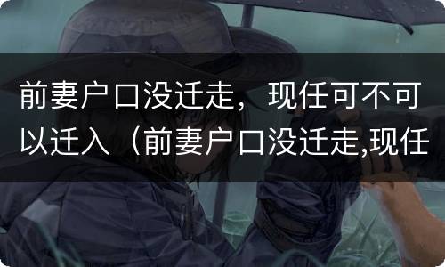 前妻户口没迁走，现任可不可以迁入（前妻户口没迁走,现任可不可以迁入新家）