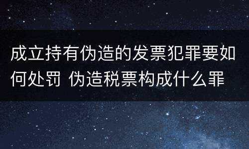 成立持有伪造的发票犯罪要如何处罚 伪造税票构成什么罪