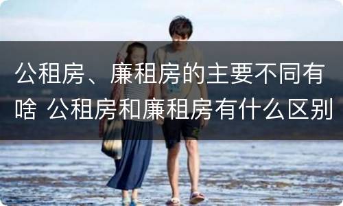 公租房、廉租房的主要不同有啥 公租房和廉租房有什么区别?2019年的