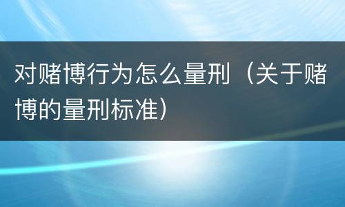 对赌博行为怎么量刑（关于赌博的量刑标准）