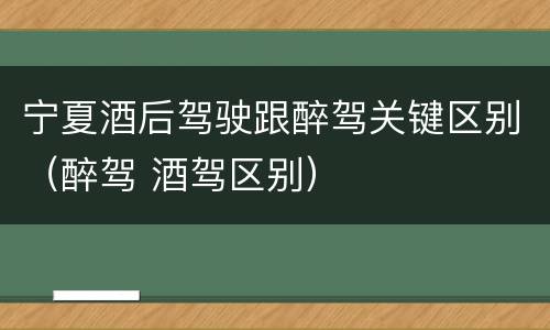 宁夏酒后驾驶跟醉驾关键区别（醉驾 酒驾区别）