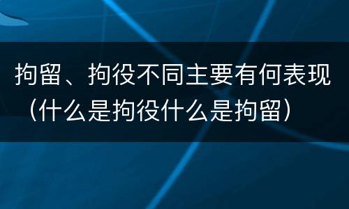 拘留、拘役不同主要有何表现（什么是拘役什么是拘留）