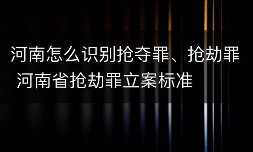 河南怎么识别抢夺罪、抢劫罪 河南省抢劫罪立案标准