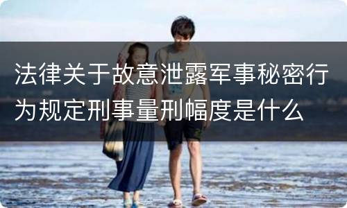 法律关于故意泄露军事秘密行为规定刑事量刑幅度是什么