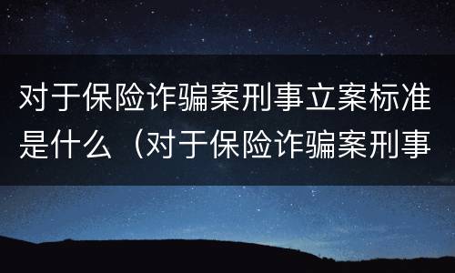 对于保险诈骗案刑事立案标准是什么（对于保险诈骗案刑事立案标准是什么规定）