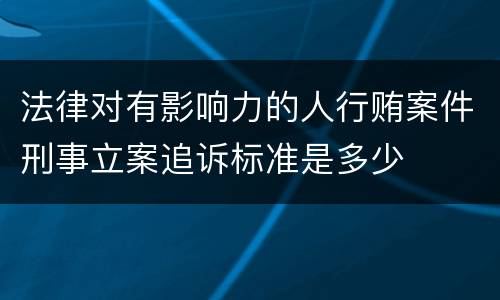 法律对有影响力的人行贿案件刑事立案追诉标准是多少