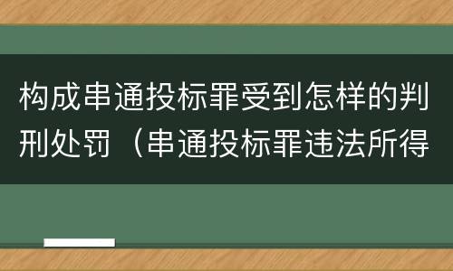 构成串通投标罪受到怎样的判刑处罚（串通投标罪违法所得如何认定）