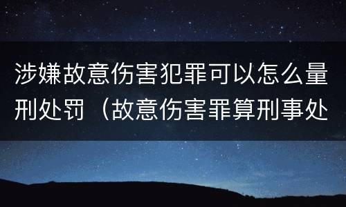 涉嫌故意伤害犯罪可以怎么量刑处罚（故意伤害罪算刑事处罚吗）