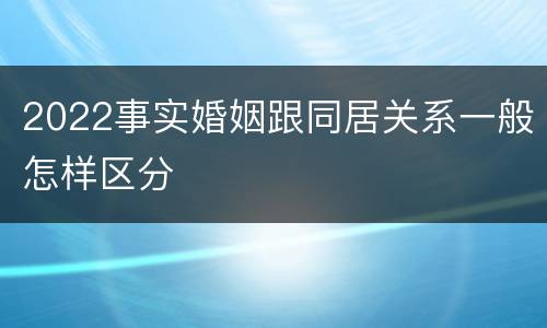 2022事实婚姻跟同居关系一般怎样区分