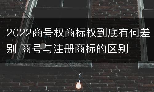 2022商号权商标权到底有何差别 商号与注册商标的区别