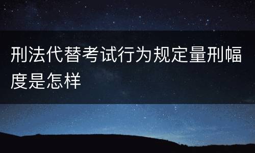 刑法代替考试行为规定量刑幅度是怎样