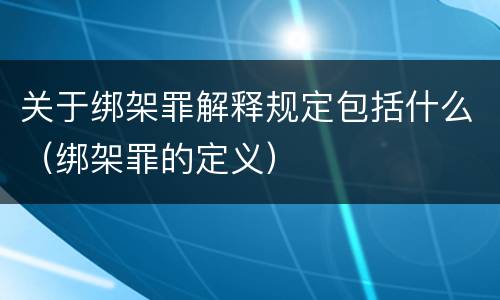 关于绑架罪解释规定包括什么（绑架罪的定义）