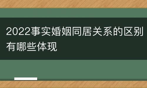 2022事实婚姻同居关系的区别有哪些体现
