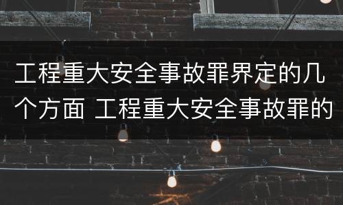 工程重大安全事故罪界定的几个方面 工程重大安全事故罪的主体是什么
