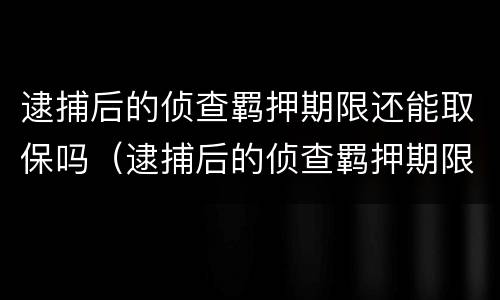 逮捕后的侦查羁押期限还能取保吗（逮捕后的侦查羁押期限还可以取保吗）
