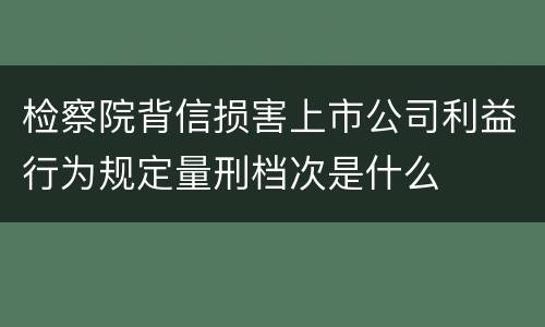 检察院背信损害上市公司利益行为规定量刑档次是什么
