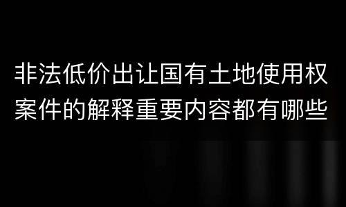 非法低价出让国有土地使用权案件的解释重要内容都有哪些